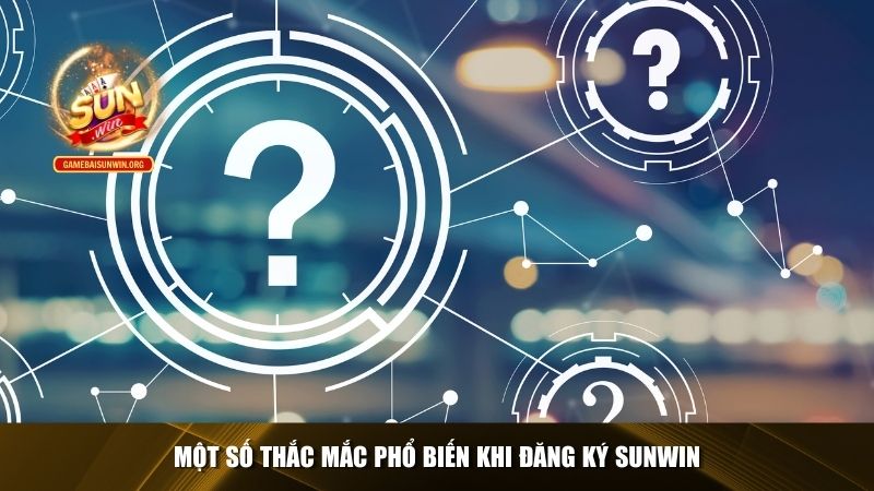 Một số thắc mắc phổ biến khi đăng ký Sunwin